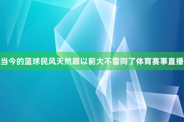 当今的篮球民风天然跟以前大不雷同了体育赛事直播