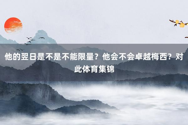 他的翌日是不是不能限量？他会不会卓越梅西？对此体育集锦