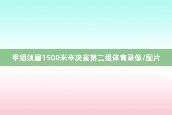 甲组须眉1500米半决赛第二组体育录像/图片