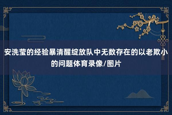 安洗莹的经验暴清醒绽放队中无数存在的以老欺小的问题体育录像/图片