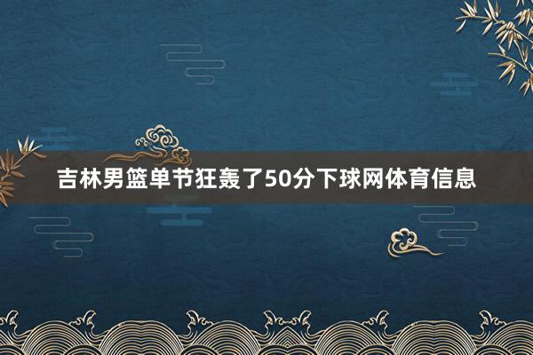 吉林男篮单节狂轰了50分下球网体育信息