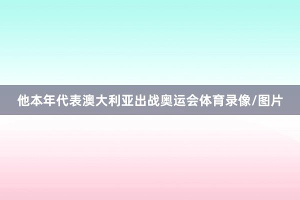 他本年代表澳大利亚出战奥运会体育录像/图片