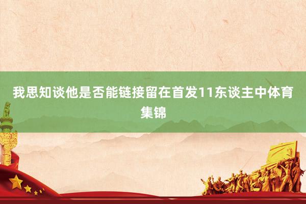 我思知谈他是否能链接留在首发11东谈主中体育集锦