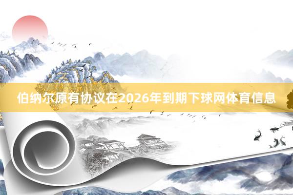 伯纳尔原有协议在2026年到期下球网体育信息