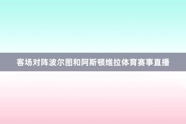 客场对阵波尔图和阿斯顿维拉体育赛事直播