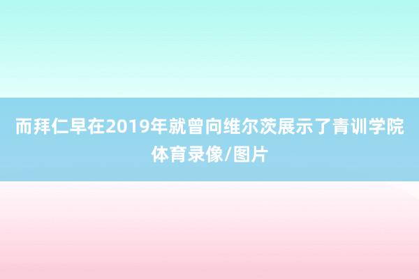 而拜仁早在2019年就曾向维尔茨展示了青训学院体育录像/图片