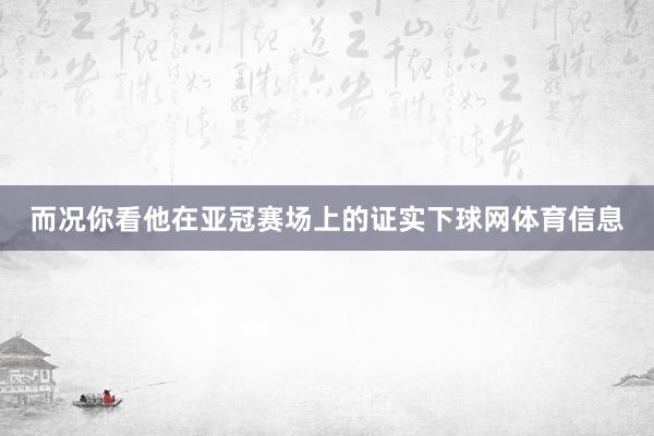 而况你看他在亚冠赛场上的证实下球网体育信息