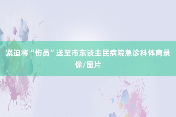 紧迫将“伤员”送至市东谈主民病院急诊科体育录像/图片