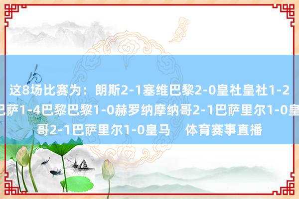 这8场比赛为：朗斯2-1塞维巴黎2-0皇社皇社1-2巴黎巴黎2-3巴萨巴萨1-4巴黎巴黎1-0赫罗纳摩纳哥2-1巴萨里尔1-0皇马    体育赛事直播