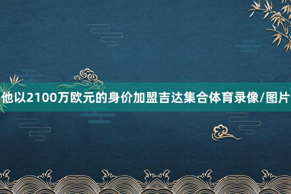 他以2100万欧元的身价加盟吉达集合体育录像/图片