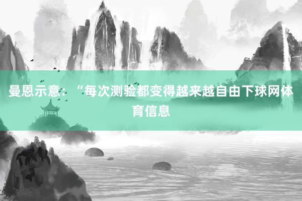 曼恩示意：“每次测验都变得越来越自由下球网体育信息