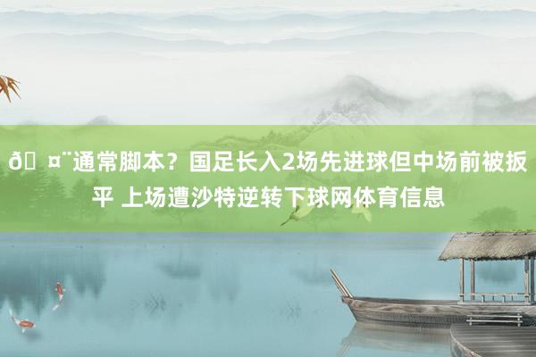 🤨通常脚本？国足长入2场先进球但中场前被扳平 上场遭沙特逆转下球网体育信息