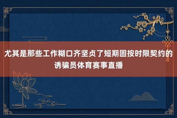 尤其是那些工作糊口齐坚贞了短期固按时限契约的诱骗员体育赛事直播