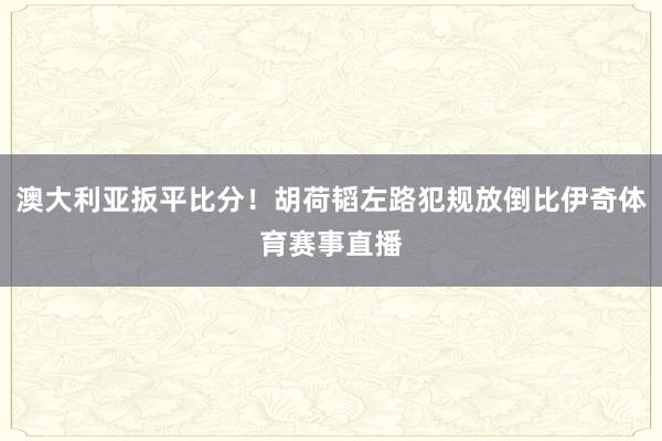 澳大利亚扳平比分！胡荷韬左路犯规放倒比伊奇体育赛事直播