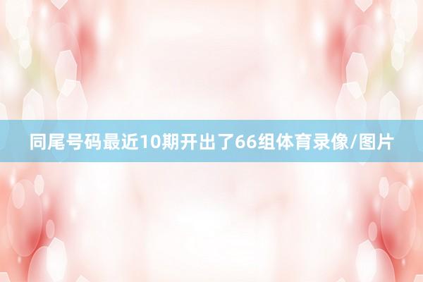 同尾号码最近10期开出了66组体育录像/图片