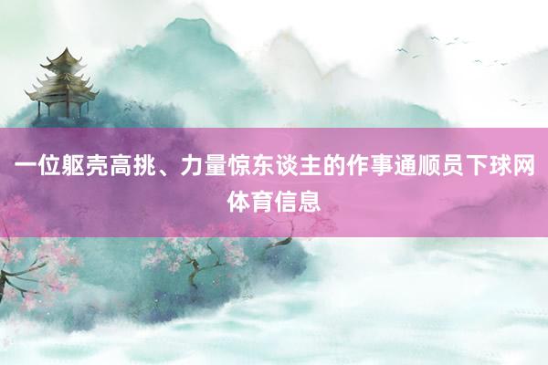 一位躯壳高挑、力量惊东谈主的作事通顺员下球网体育信息