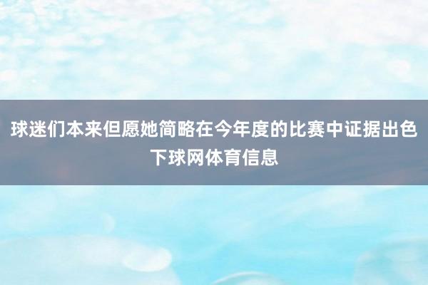 球迷们本来但愿她简略在今年度的比赛中证据出色下球网体育信息