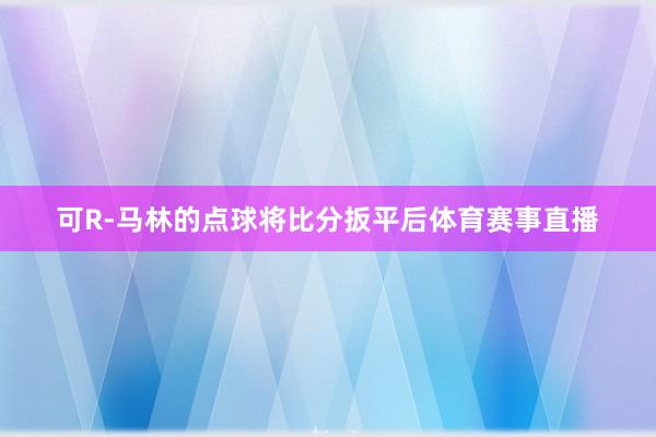 可R-马林的点球将比分扳平后体育赛事直播