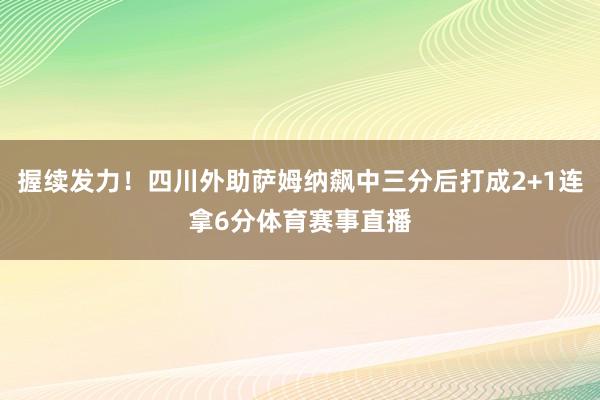 握续发力！四川外助萨姆纳飙中三分后打成2+1连拿6分体育赛事直播