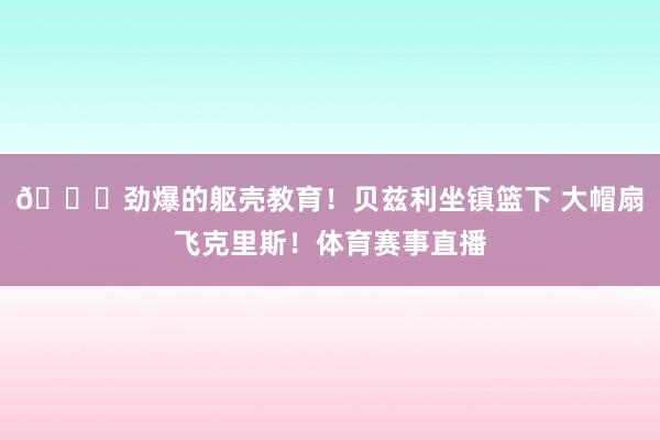 😍劲爆的躯壳教育！贝兹利坐镇篮下 大帽扇飞克里斯！体育赛事直播