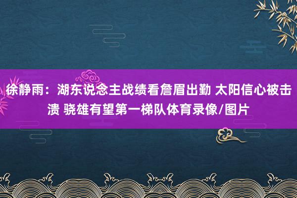 徐静雨：湖东说念主战绩看詹眉出勤 太阳信心被击溃 骁雄有望第一梯队体育录像/图片