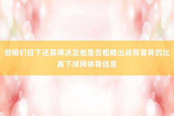 但咱们目下还莫得决定他是否粗略出战背靠背的比赛下球网体育信息