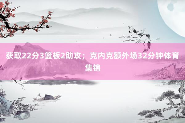 获取22分3篮板2助攻；克内克额外场32分钟体育集锦