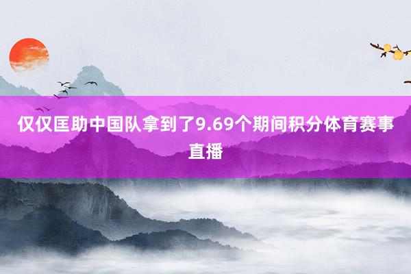 仅仅匡助中国队拿到了9.69个期间积分体育赛事直播