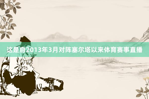 这是自2013年3月对阵塞尔塔以来体育赛事直播