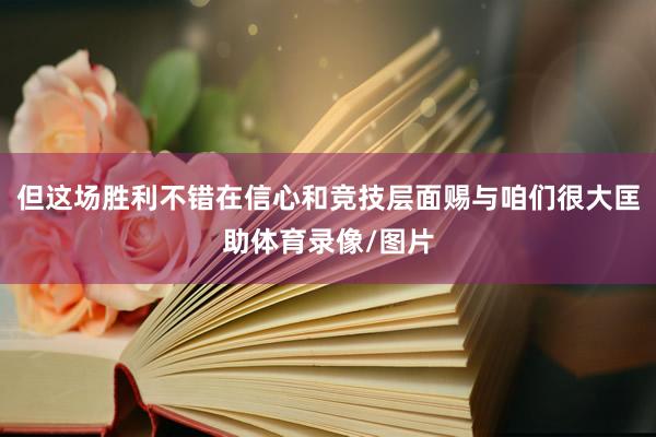 但这场胜利不错在信心和竞技层面赐与咱们很大匡助体育录像/图片