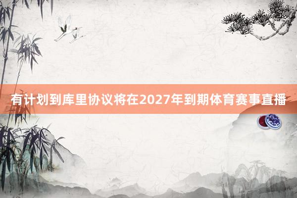 有计划到库里协议将在2027年到期体育赛事直播