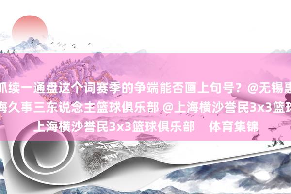 抓续一通盘这个词赛季的争端能否画上句号？@无锡惠汕篮球俱乐部 @上海久事三东说念主篮球俱乐部 @上海横沙誉民3x3篮球俱乐部    体育集锦